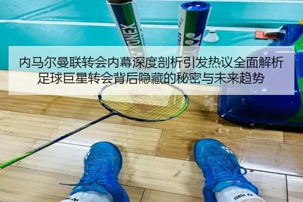 内马尔曼联转会内幕深度剖析引发热议全面解析足球巨星转会背后隐藏的秘密与未来趋势